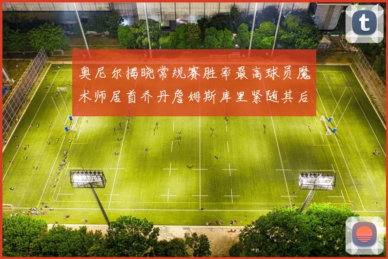 奥尼尔揭晓常规赛胜率最高球员魔术师居首乔丹詹姆斯库里紧随其后