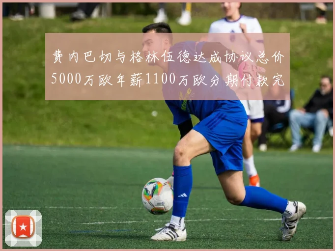 费内巴切与格林伍德达成协议总价5000万欧年薪1100万欧分期付款完成交易