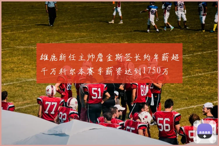 雄鹿新任主帅詹金斯签长约年薪超千万科尔本赛季薪资达到1750万