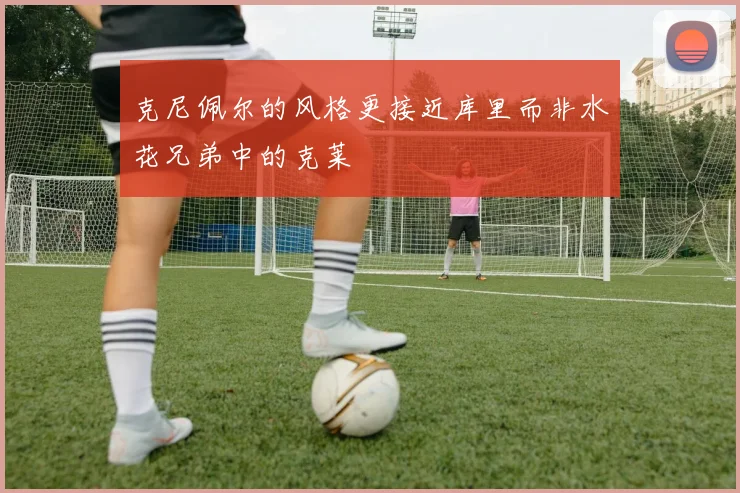 克尼佩尔的风格更接近库里而非水花兄弟中的克莱