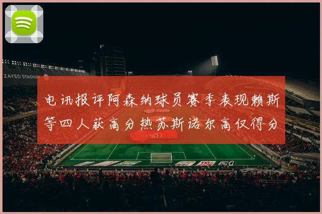 电讯报评阿森纳球员赛季表现赖斯等四人获高分热苏斯诺尔高仅得分
