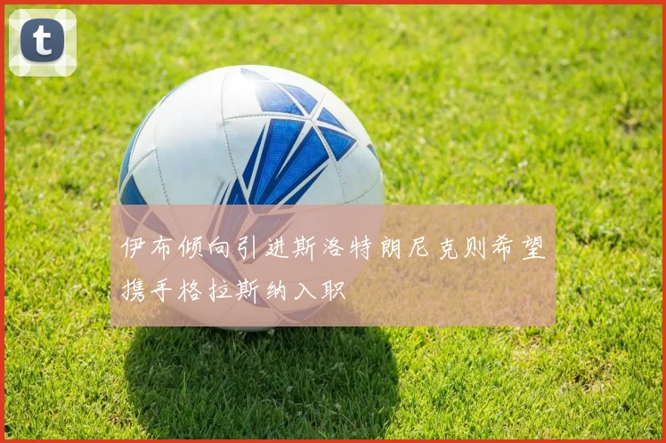 伊布倾向引进斯洛特朗尼克则希望携手格拉斯纳入职