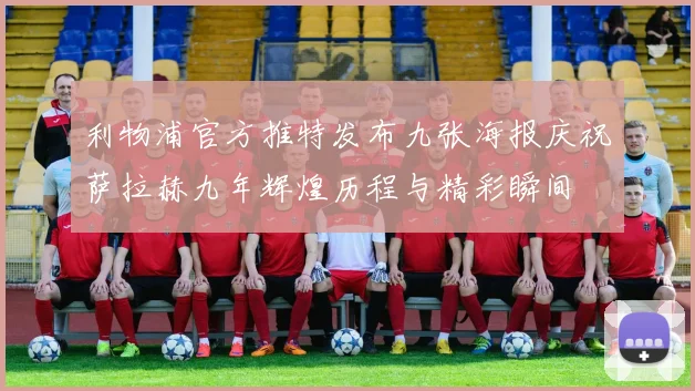 利物浦官方推特发布九张海报庆祝萨拉赫九年辉煌历程与精彩瞬间