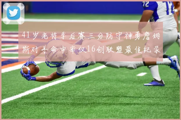 41岁老将季后赛三分防守神勇詹姆斯对手命中率仅16创联盟最佳纪录
