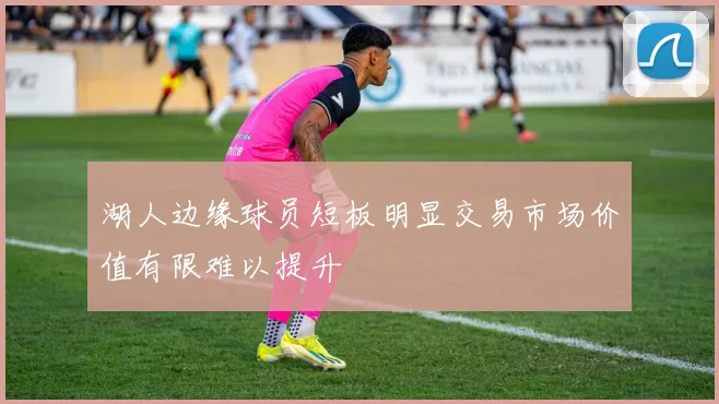 湖人边缘球员短板明显交易市场价值有限难以提升