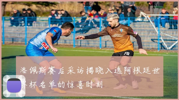 洛佩斯赛后采访揭晓入选阿根廷世界杯名单的惊喜时刻
