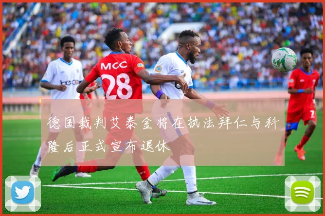德国裁判艾泰金将在执法拜仁与科隆后正式宣布退休