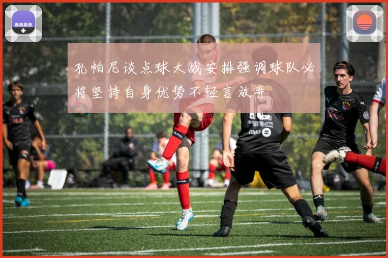 孔帕尼谈点球大战安排强调球队必将坚持自身优势不轻言放弃