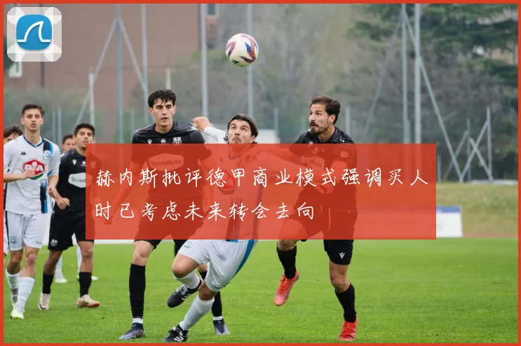 赫内斯批评德甲商业模式强调买人时已考虑未来转会去向