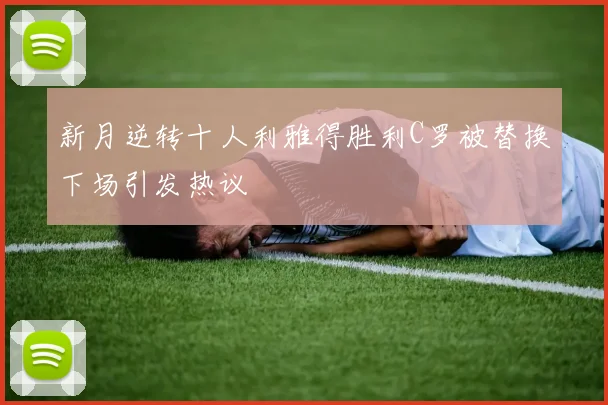 新月逆转十人利雅得胜利C罗被替换下场引发热议