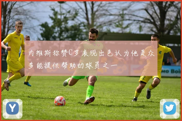 内维斯称赞C罗表现出色认为他是众多能提供帮助的球员之一